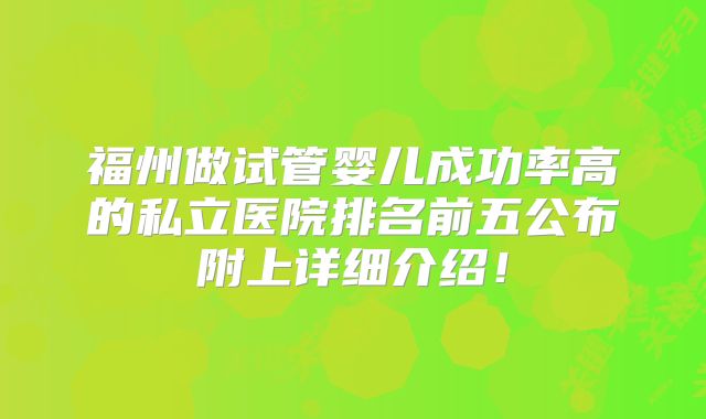 福州做试管婴儿成功率高的私立医院排名前五公布附上详细介绍！