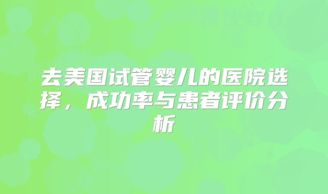 去美国试管婴儿的医院选择，成功率与患者评价分析