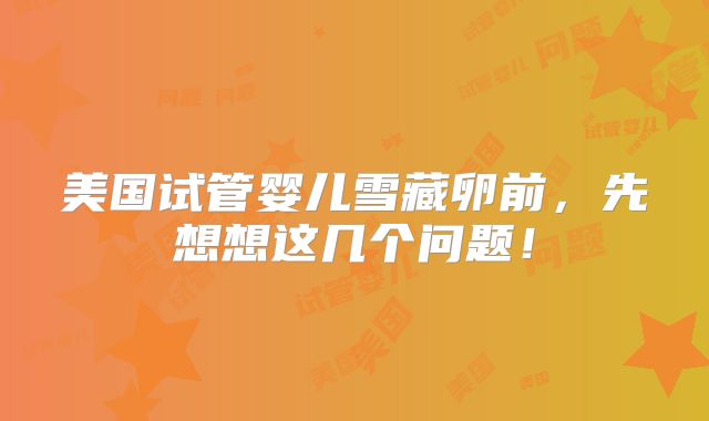 美国试管婴儿雪藏卵前，先想想这几个问题！