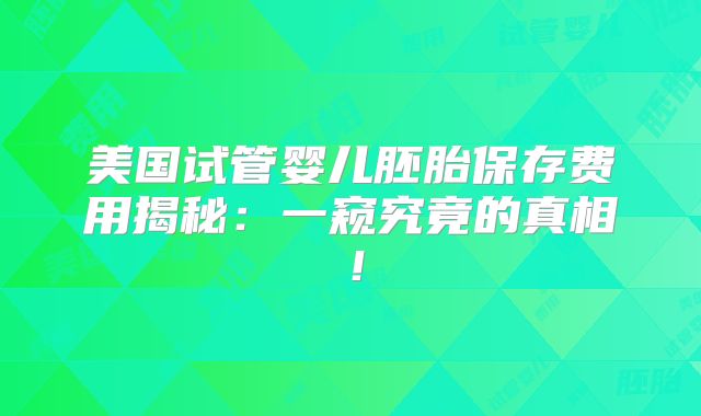 美国试管婴儿胚胎保存费用揭秘：一窥究竟的真相！