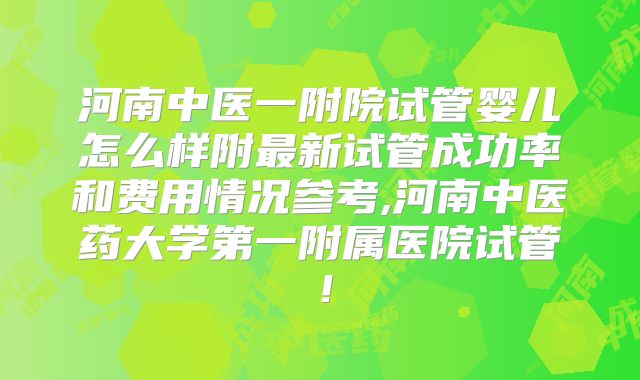 河南中医一附院试管婴儿怎么样附最新试管成功率和费用情况参考,河南中医药大学第一附属医院试管!