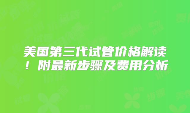 美国第三代试管价格解读！附最新步骤及费用分析