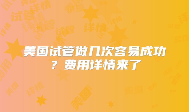 美国试管做几次容易成功？费用详情来了