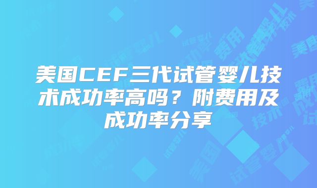 美国CEF三代试管婴儿技术成功率高吗？附费用及成功率分享