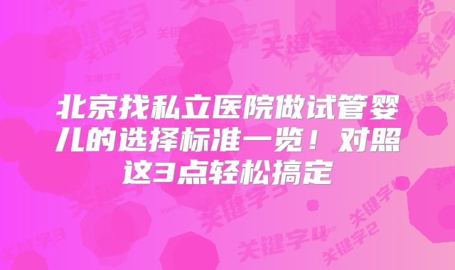 北京找私立医院做试管婴儿的选择标准一览！对照这3点轻松搞定