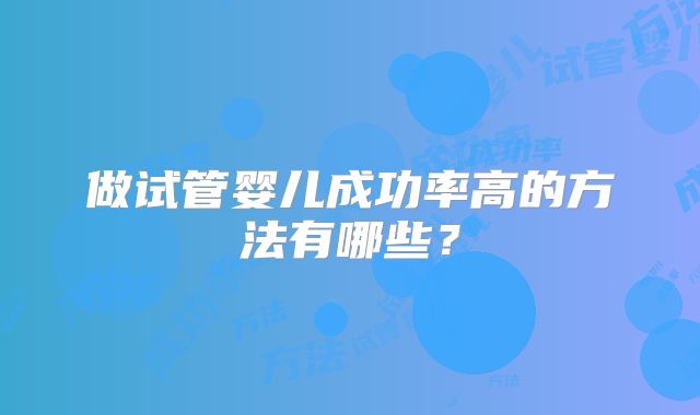 做试管婴儿成功率高的方法有哪些？