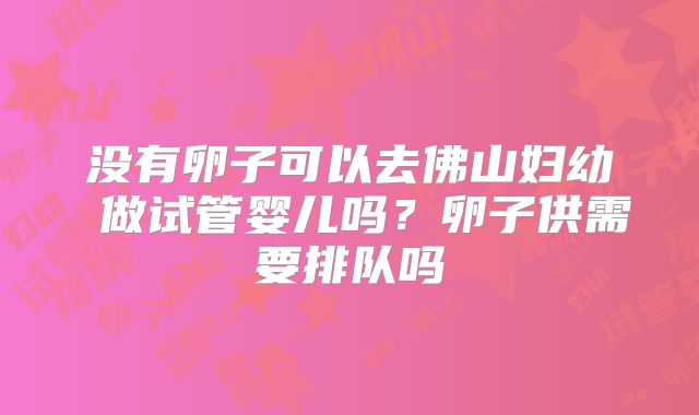 没有卵子可以去佛山妇幼 做试管婴儿吗？卵子供需要排队吗
