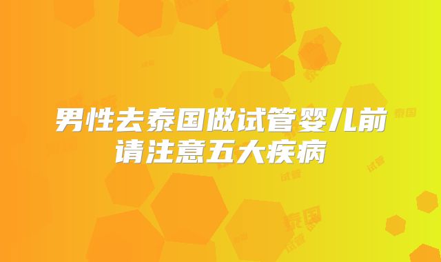 男性去泰国做试管婴儿前请注意五大疾病