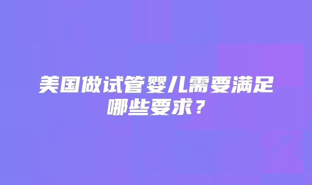 美国做试管婴儿需要满足哪些要求？