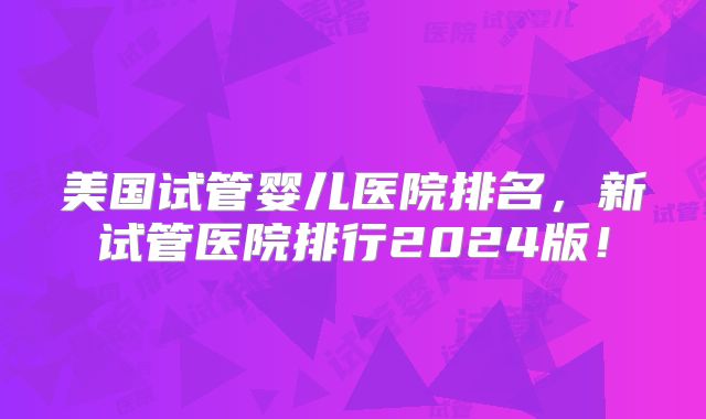 美国试管婴儿医院排名，新试管医院排行2024版！