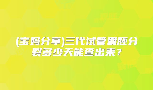 (宝妈分享)三代试管囊胚分裂多少天能查出来？