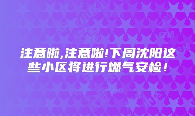 注意啦,注意啦!下周沈阳这些小区将进行燃气安检！