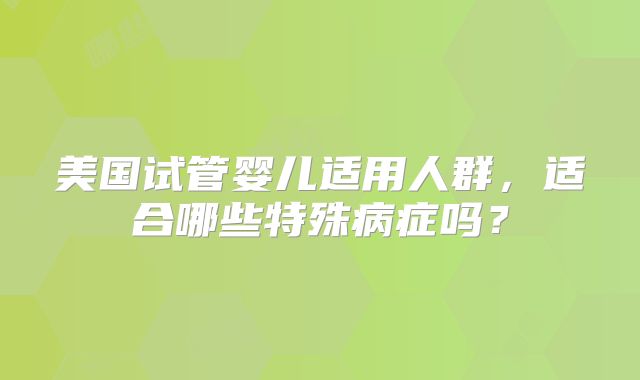 美国试管婴儿适用人群，适合哪些特殊病症吗？