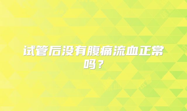 试管后没有腹痛流血正常吗？