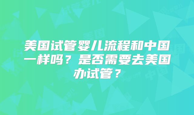 美国试管婴儿流程和中国一样吗？是否需要去美国办试管？