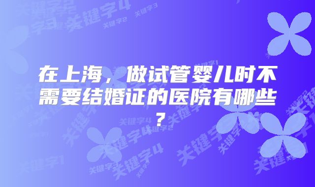 在上海，做试管婴儿时不需要结婚证的医院有哪些？