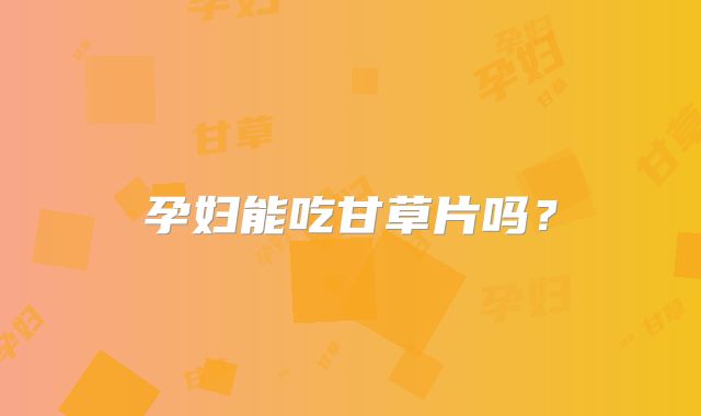 孕妇能吃甘草片吗？