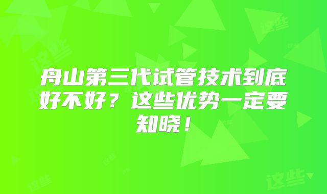舟山第三代试管技术到底好不好?这些优势一定要知晓!
