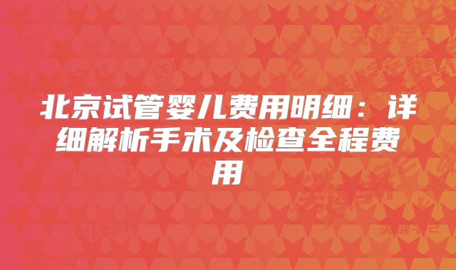 北京试管婴儿费用明细：详细解析手术及检查全程费用