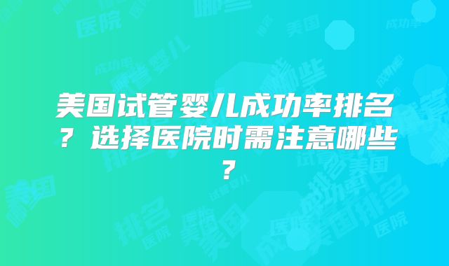 美国试管婴儿成功率排名？选择医院时需注意哪些？