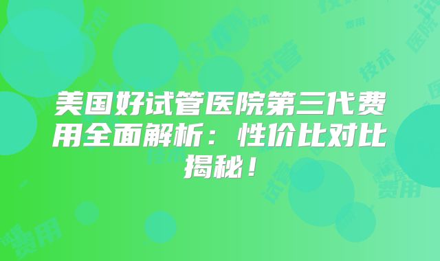 美国好试管医院第三代费用全面解析：性价比对比揭秘！