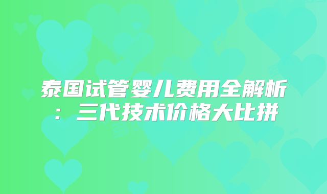 泰国试管婴儿费用全解析：三代技术价格大比拼