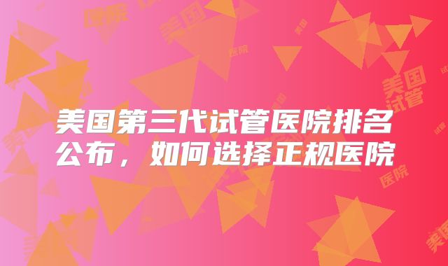 美国第三代试管医院排名公布，如何选择正规医院