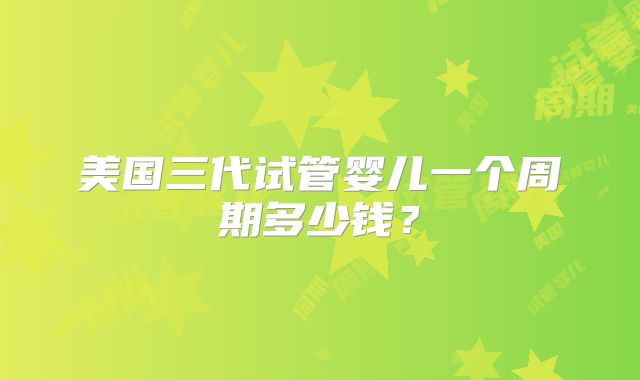 美国三代试管婴儿一个周期多少钱？