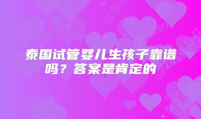 泰国试管婴儿生孩子靠谱吗？答案是肯定的