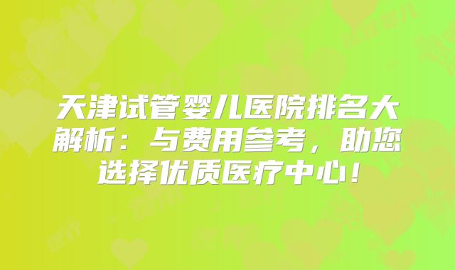天津试管婴儿医院排名大解析:与费用参考,助您选择优质医疗中心!