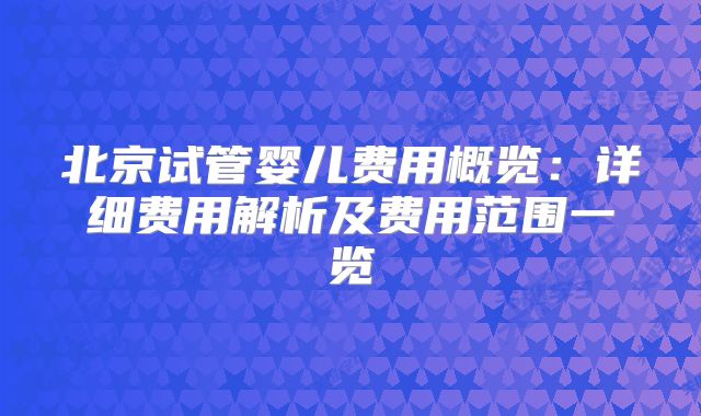 北京试管婴儿费用概览：详细费用解析及费用范围一览