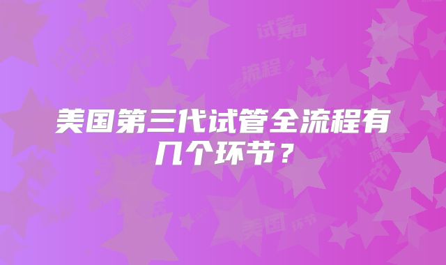 美国第三代试管全流程有几个环节？