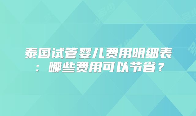 泰国试管婴儿费用明细表：哪些费用可以节省？