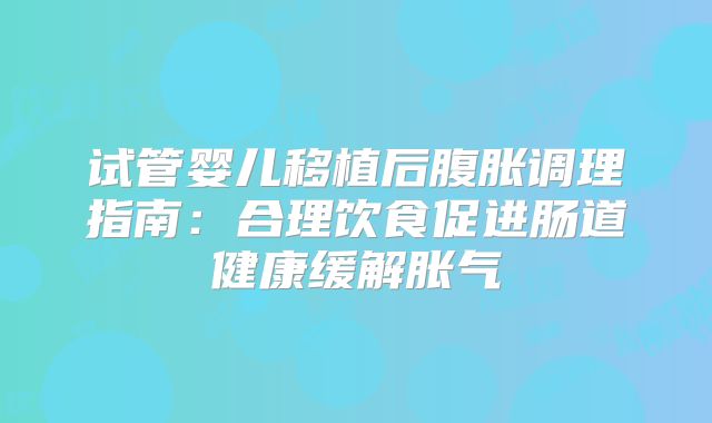 试管婴儿移植后腹胀调理指南：合理饮食促进肠道健康缓解胀气