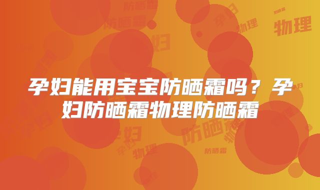 孕妇能用宝宝防晒霜吗?孕妇防晒霜物理防晒霜