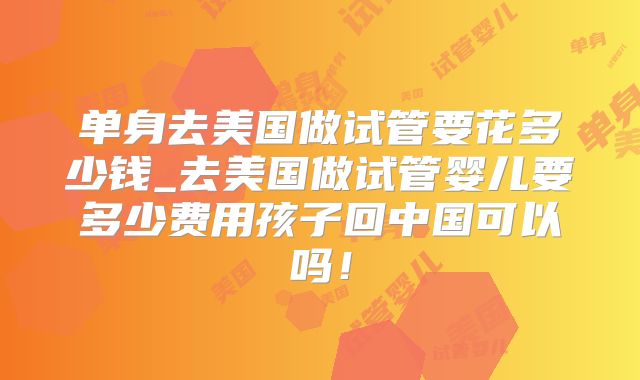 单身去美国做试管要花多少钱_去美国做试管婴儿要多少费用孩子回中国可以吗!
