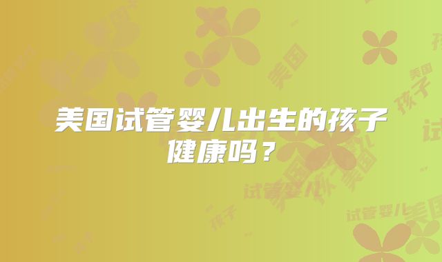 美国试管婴儿出生的孩子健康吗？