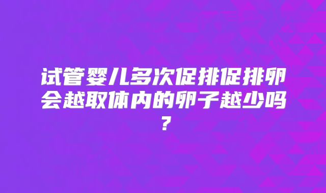 试管婴儿多次促排促排卵会越取体内的卵子越少吗？