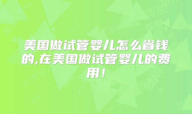 美国做试管婴儿怎么省钱的,在美国做试管婴儿的费用！
