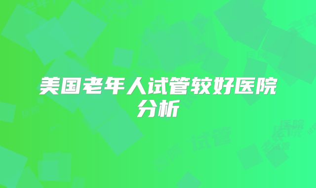美国老年人试管较好医院分析