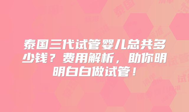 泰国三代试管婴儿总共多少钱？费用解析，助你明明白白做试管！
