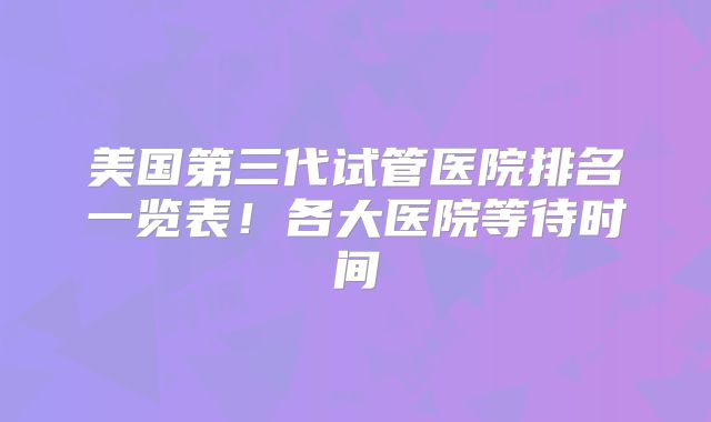 美国第三代试管医院排名一览表！各大医院等待时间