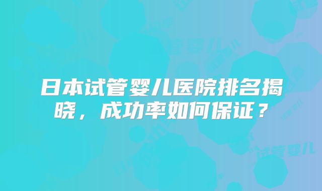 日本试管婴儿医院排名揭晓，成功率如何保证？