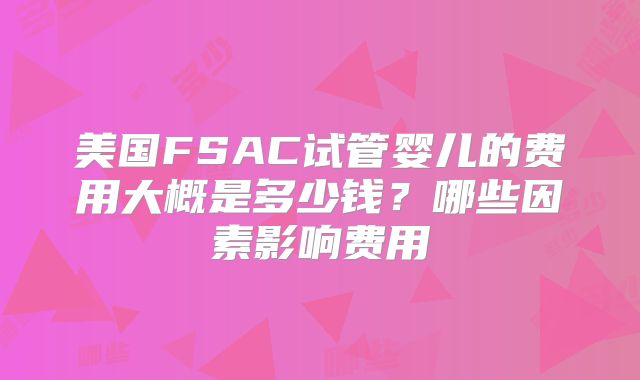 美国FSAC试管婴儿的费用大概是多少钱？哪些因素影响费用
