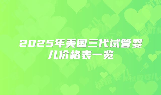 2025年美国三代试管婴儿价格表一览