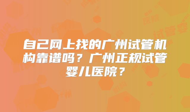 自己网上找的广州试管机构靠谱吗？广州正规试管婴儿医院？