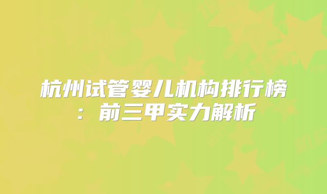 杭州试管婴儿机构排行榜：前三甲实力解析