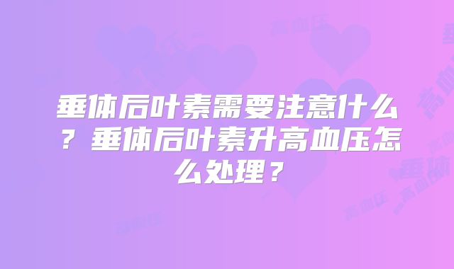 垂体后叶素需要注意什么？垂体后叶素升高血压怎么处理？