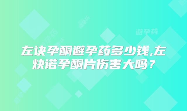 左诀孕酮避孕药多少钱,左炔诺孕酮片伤害大吗？