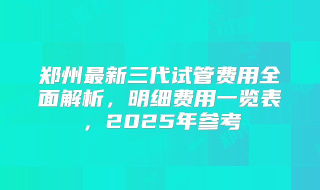 郑州最新三代试管费用全面解析，明细费用一览表，2025年参考